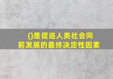 ()是促进人类社会向前发展的最终决定性因素