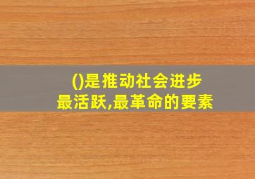 ()是推动社会进步最活跃,最革命的要素