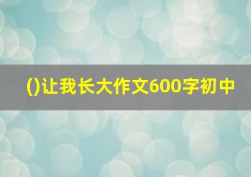 ()让我长大作文600字初中