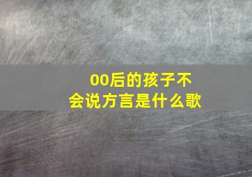 00后的孩子不会说方言是什么歌