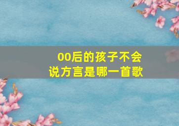 00后的孩子不会说方言是哪一首歌