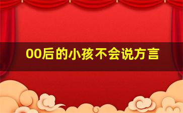 00后的小孩不会说方言