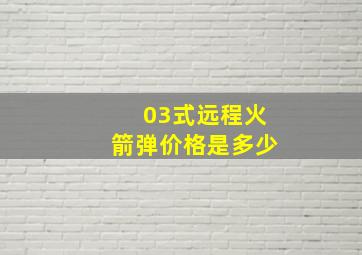 03式远程火箭弹价格是多少