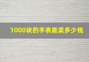 1000块的手表能卖多少钱