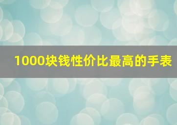 1000块钱性价比最高的手表