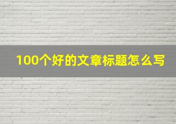 100个好的文章标题怎么写