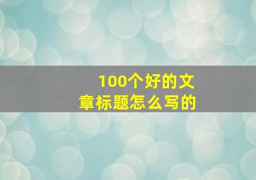 100个好的文章标题怎么写的