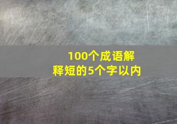 100个成语解释短的5个字以内