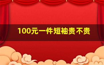 100元一件短袖贵不贵