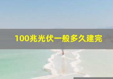 100兆光伏一般多久建完