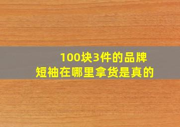 100块3件的品牌短袖在哪里拿货是真的