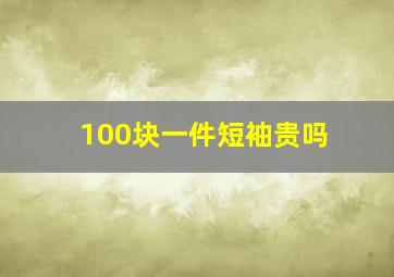 100块一件短袖贵吗