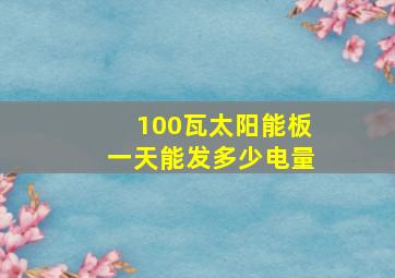 100瓦太阳能板一天能发多少电量