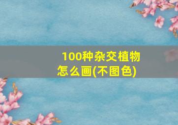 100种杂交植物怎么画(不图色)