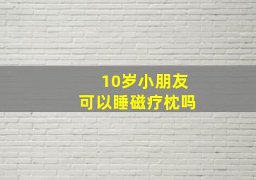 10岁小朋友可以睡磁疗枕吗