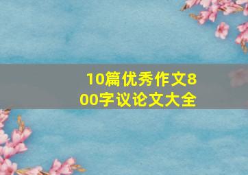 10篇优秀作文800字议论文大全