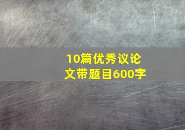 10篇优秀议论文带题目600字