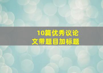 10篇优秀议论文带题目加标题