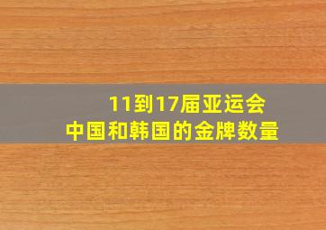 11到17届亚运会中国和韩国的金牌数量