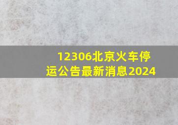 12306北京火车停运公告最新消息2024