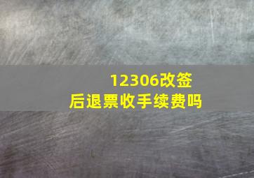 12306改签后退票收手续费吗