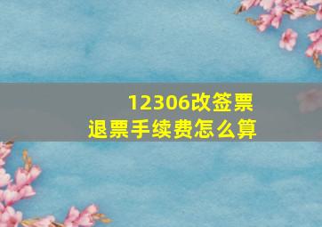 12306改签票退票手续费怎么算