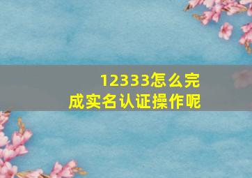 12333怎么完成实名认证操作呢