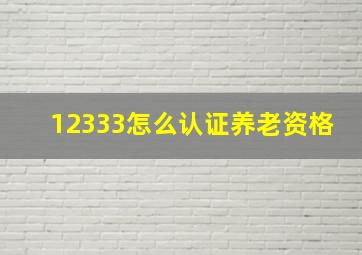 12333怎么认证养老资格