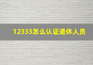 12333怎么认证退休人员