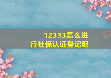 12333怎么进行社保认证登记呢