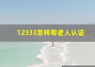 12333怎样帮老人认证