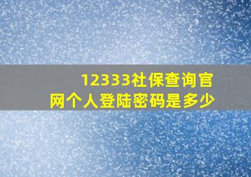 12333社保查询官网个人登陆密码是多少