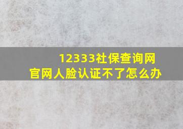 12333社保查询网官网人脸认证不了怎么办