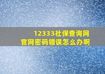 12333社保查询网官网密码错误怎么办啊