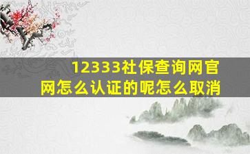 12333社保查询网官网怎么认证的呢怎么取消