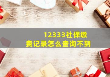 12333社保缴费记录怎么查询不到