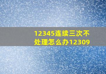 12345连续三次不处理怎么办12309