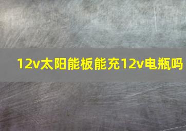 12v太阳能板能充12v电瓶吗