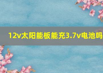 12v太阳能板能充3.7v电池吗