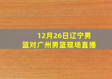 12月26日辽宁男篮对广州男篮现场直播