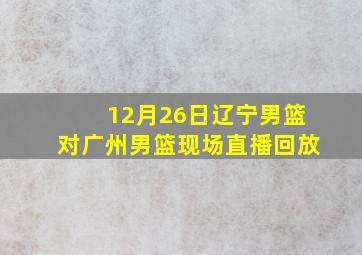 12月26日辽宁男篮对广州男篮现场直播回放