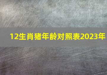 12生肖猪年龄对照表2023年