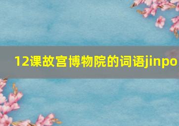 12课故宫博物院的词语jinpo