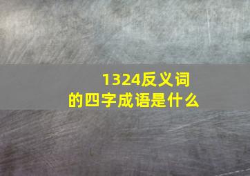 1324反义词的四字成语是什么