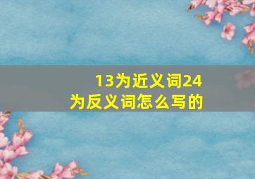 13为近义词24为反义词怎么写的