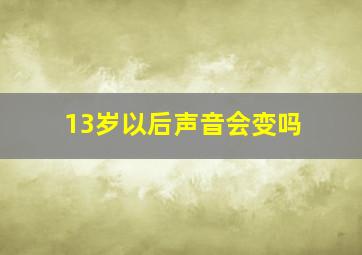 13岁以后声音会变吗