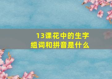 13课花中的生字组词和拼音是什么