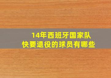 14年西班牙国家队快要退役的球员有哪些