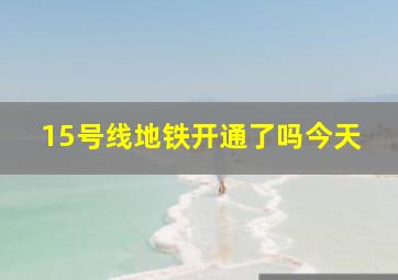 15号线地铁开通了吗今天