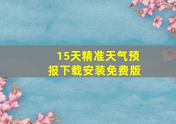 15天精准天气预报下载安装免费版